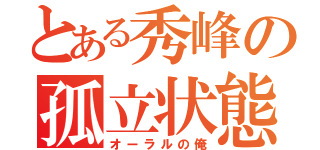 とある秀峰の孤立状態（オーラルの俺）