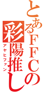 とあるＦＦＣの彩陽推し（アヤヒファン）