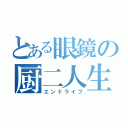 とある眼鏡の厨二人生（エンドライフ）