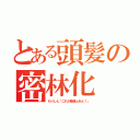 とある頭髪の密林化（もりしん「これが普通ぁあん！」）