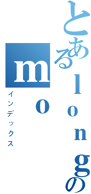 とあるｌｏｎｇのｍｏ（インデックス）