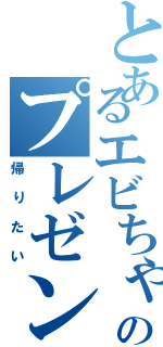 とあるエビちゃんのプレゼンテーション（帰りたい）