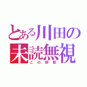 とある川田の未読無視（この野郎）