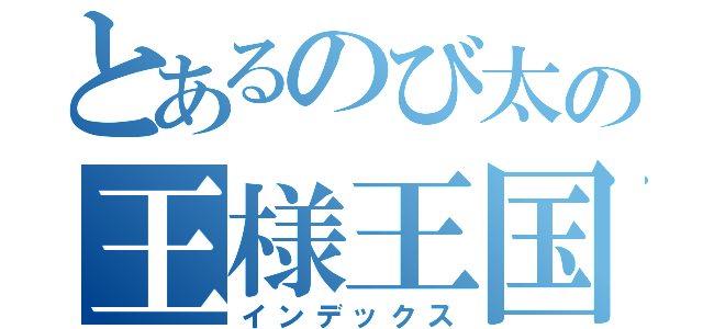 とあるのび太の王様王国（インデックス）