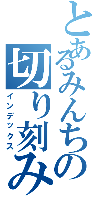 とあるみんちの切り刻みＰｏｗｅｒⅡ（インデックス）