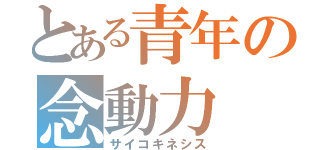 とある青年の念動力（サイコキネシス）