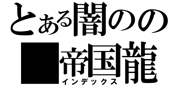 とある闇のの　帝国龍（インデックス）