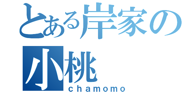 とある岸家の小桃（ｃｈａｍｏｍｏ）