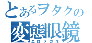 とあるヲタクの変態眼鏡（エロメガネ）