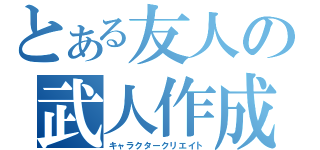 とある友人の武人作成（キャラクタークリエイト）