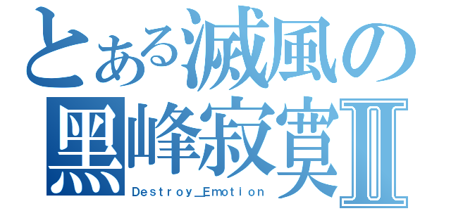 とある滅風の黑峰寂寞Ⅱ（Ｄｅｓｔｒｏｙ＿Ｅｍｏｔｉｏｎ）