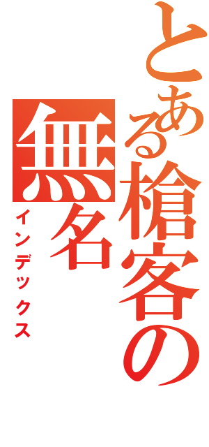 とある槍客の無名Ⅱ（インデックス）