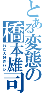 とある変態の橋本雄司Ⅱ（れな大好きハシ）