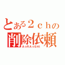 とある２ｃｈの削除依頼（Ａ☆ＲＡ☆ＳＨＩ）