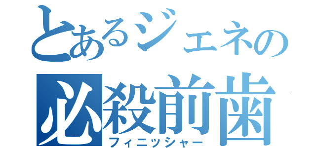 とあるジェネの必殺前歯（フィニッシャー）