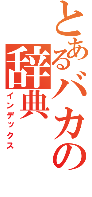 とあるバカの辞典（インデックス）