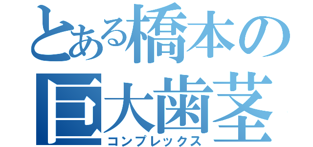 とある橋本の巨大歯茎（コンプレックス）