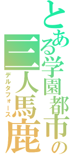 とある学園都市の三人馬鹿（デルタフォース）