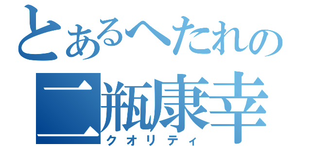 とあるへたれの二瓶康幸（クオリティ）