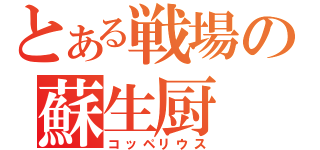 とある戦場の蘇生厨（コッペリウス）