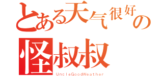 とある天气很好の怪叔叔（ＵｎｃｌｅＧｏｏｄＷｅａｔｈｅｒ）