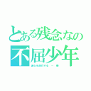 とある残念なの不屈少年（彼らを遂行する － 樂）