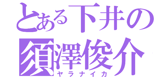 とある下井の須澤俊介（ヤラナイカ）