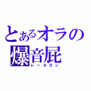 とあるオラの爆音屁（レールガン）