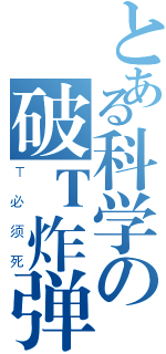 とある科学の破Ｔ炸弹（Ｔ必须死）