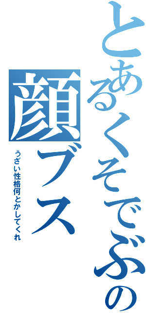 とあるくそでぶの顔ブス（うざい性格何とかしてくれ）