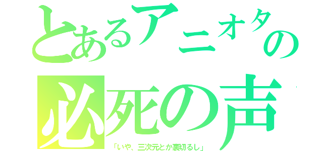 とあるアニオタの必死の声（「いや、三次元とか裏切るし」）