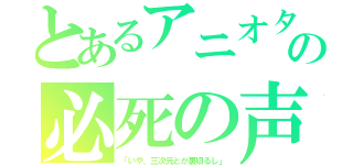 とあるアニオタの必死の声（「いや、三次元とか裏切るし」）