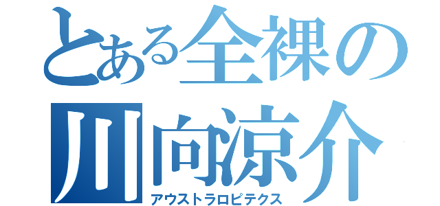 とある全裸の川向涼介（アウストラロピテクス）