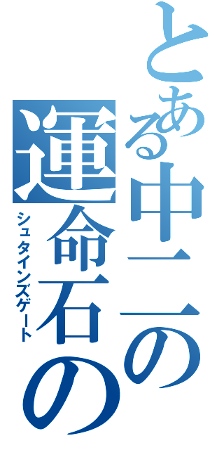 とある中二の運命石の扉（シュタインズゲート）