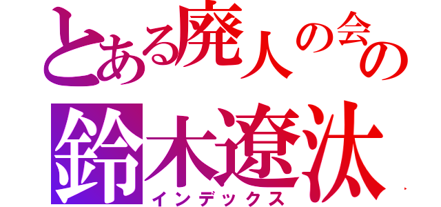 とある廃人の会の鈴木遼汰（インデックス）