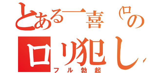 とある一喜（ロリコン）のロリ犯し（フル勃起）