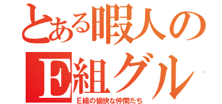 とある暇人のＥ組グル（Ｅ組の愉快な仲間たち）