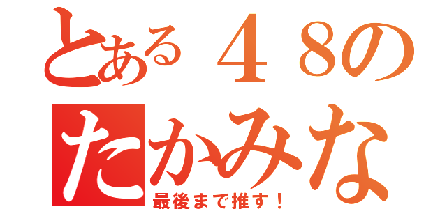 とある４８のたかみな（最後まで推す！）