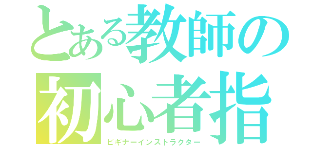 とある教師の初心者指導（ビギナーインストラクター）