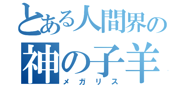 とある人間界の神の子羊（メガリス）