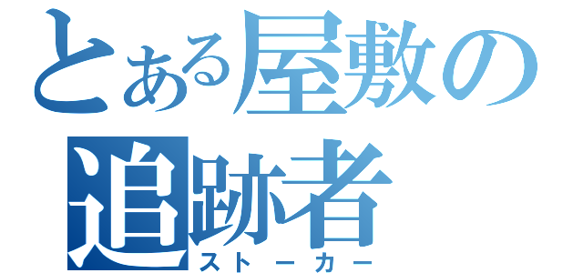 とある屋敷の追跡者（ストーカー）