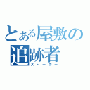 とある屋敷の追跡者（ストーカー）