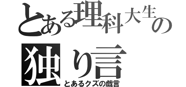 とある理科大生の独り言（とあるクズの戯言）