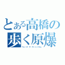 とある高橋の歩く原爆（ウォーク・ザ・アトミックボム）