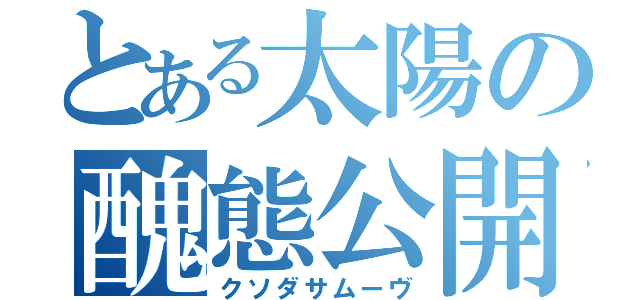 とある太陽の醜態公開（クソダサムーヴ）