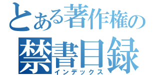 とある著作権の禁書目録（インデックス）