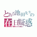 とある池田先生の在日疑惑（朝鮮人の大暴走！）