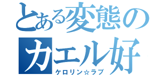 とある変態のカエル好き（ケロリン☆ラブ）