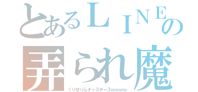 とあるＬＩＮＥの弄られ魔（ぐりせりんチャスチャスｗｗｗｗ）