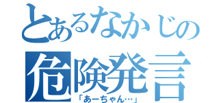 とあるなかじの危険発言（「あーちゃん…」）